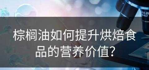 棕榈油如何提升烘焙食品的营养价值？